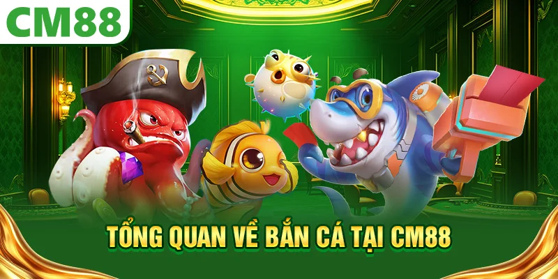 Tổng quan về bắn cá tại CM88